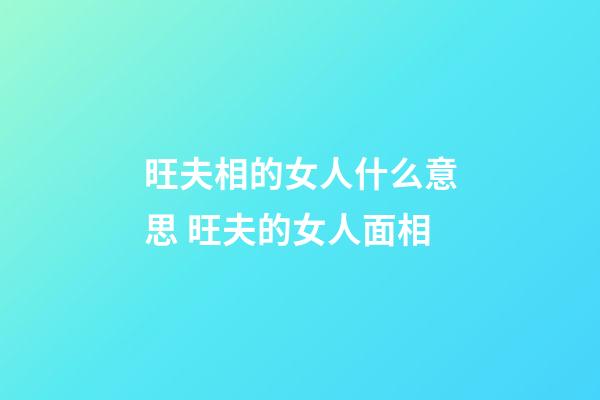 旺夫相的女人什么意思 旺夫的女人面相